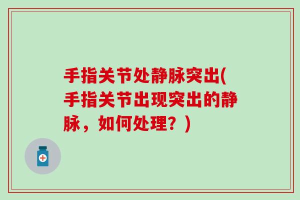 手指关节处静脉突出(手指关节出现突出的静脉，如何处理？)