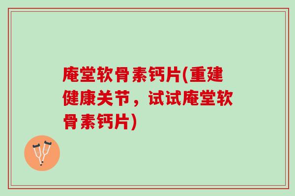 庵堂软骨素钙片(重建健康关节，试试庵堂软骨素钙片)