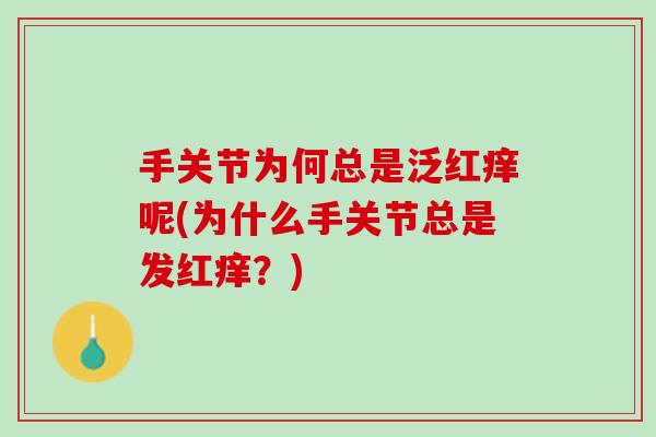 手关节为何总是泛红痒呢(为什么手关节总是发红痒？)