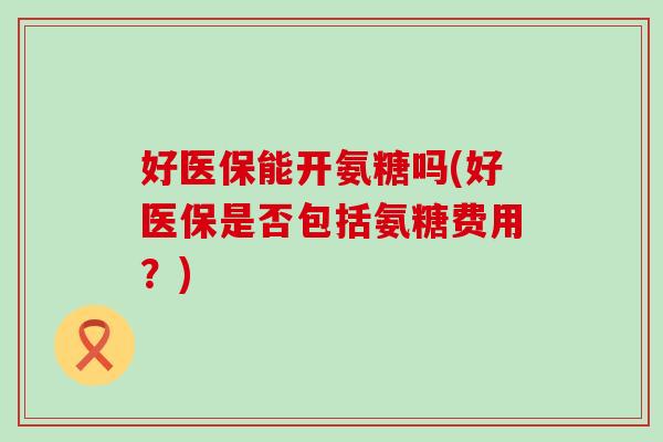 好医保能开氨糖吗(好医保是否包括氨糖费用？)