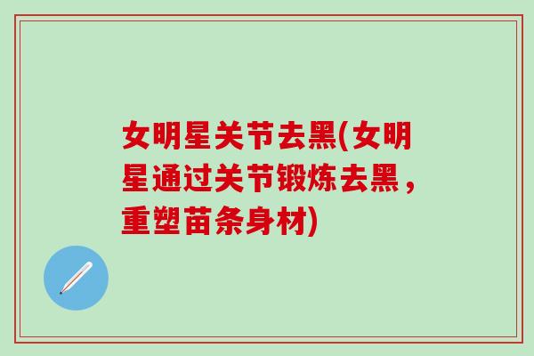 女明星关节去黑(女明星通过关节锻炼去黑，重塑苗条身材)