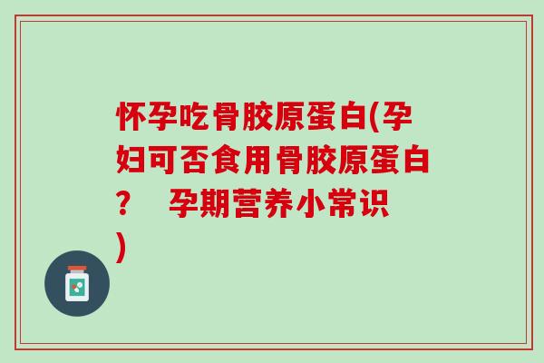 怀孕吃骨胶原蛋白(孕妇可否食用骨胶原蛋白？  孕期营养小常识)