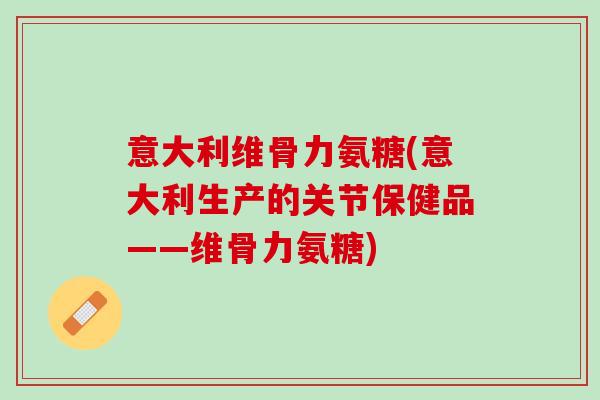 意大利维骨力氨糖(意大利生产的关节保健品——维骨力氨糖)