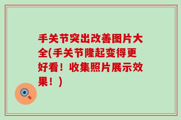 手关节突出改善图片大全(手关节隆起变得更好看！收集照片展示效果！)