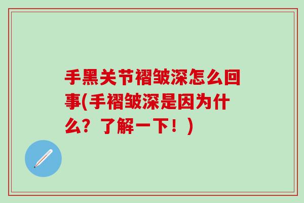 手黑关节褶皱深怎么回事(手褶皱深是因为什么？了解一下！)