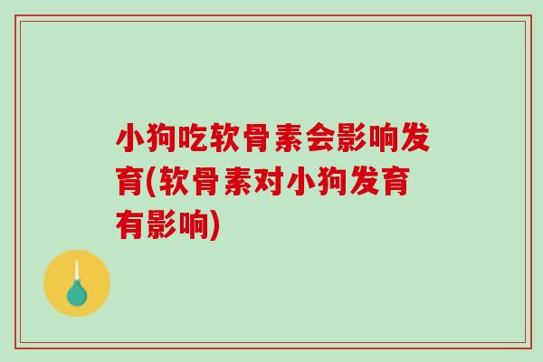 小狗吃软骨素会影响发育(软骨素对小狗发育有影响)