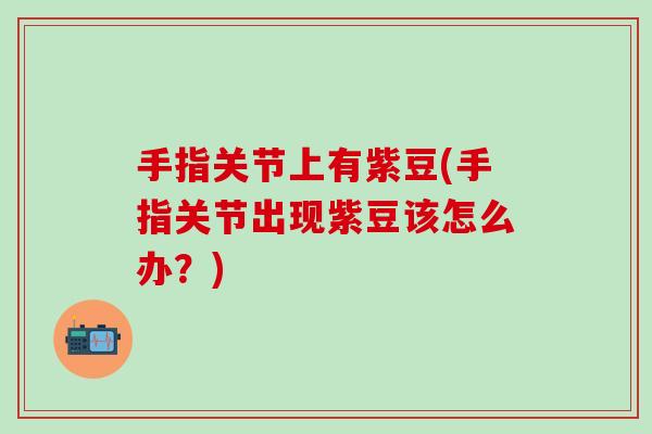 手指关节上有紫豆(手指关节出现紫豆该怎么办？)