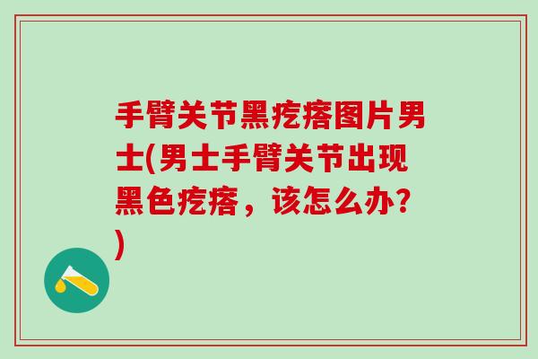 手臂关节黑疙瘩图片男士(男士手臂关节出现黑色疙瘩，该怎么办？)