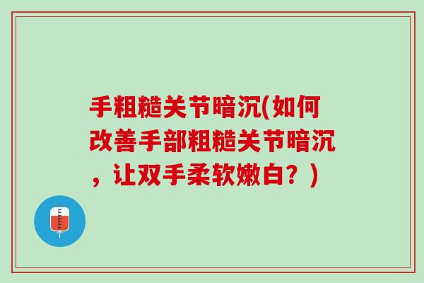 手粗糙关节暗沉(如何改善手部粗糙关节暗沉，让双手柔软嫩白？)