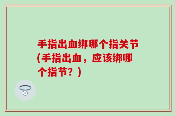 手指出血绑哪个指关节(手指出血，应该绑哪个指节？)
