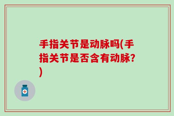 手指关节是动脉吗(手指关节是否含有动脉？)