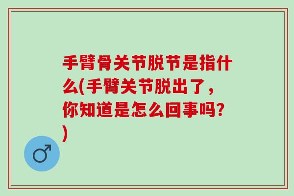 手臂骨关节脱节是指什么(手臂关节脱出了，你知道是怎么回事吗？)