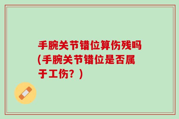 手腕关节错位算伤残吗(手腕关节错位是否属于工伤？)