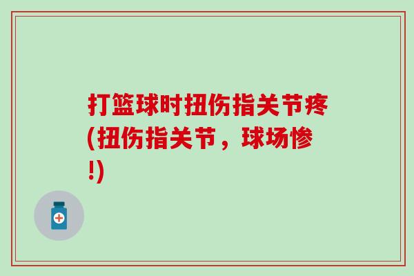 打篮球时扭伤指关节疼(扭伤指关节，球场惨!)