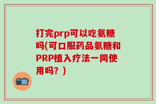 打完prp可以吃氨糖吗(可口服药品氨糖和PRP植入疗法一同使用吗？)