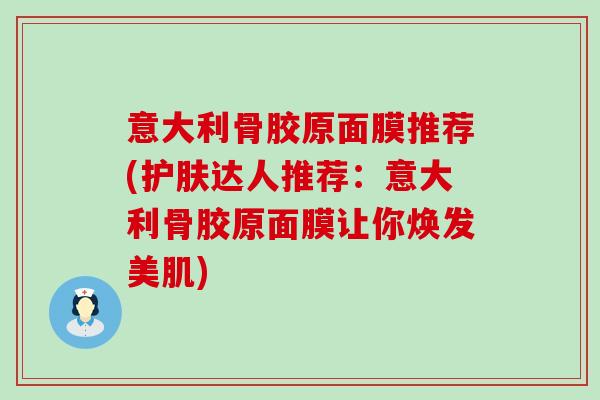 意大利骨胶原面膜推荐(护肤达人推荐：意大利骨胶原面膜让你焕发美肌)