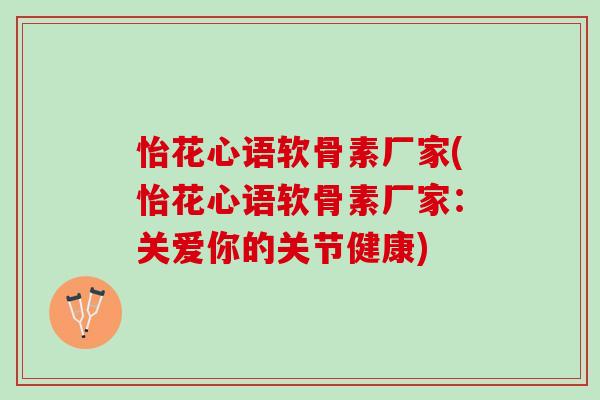 怡花心语软骨素厂家(怡花心语软骨素厂家：关爱你的关节健康)
