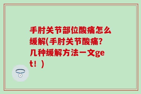手肘关节部位酸痛怎么缓解(手肘关节酸痛？几种缓解方法一文get！)
