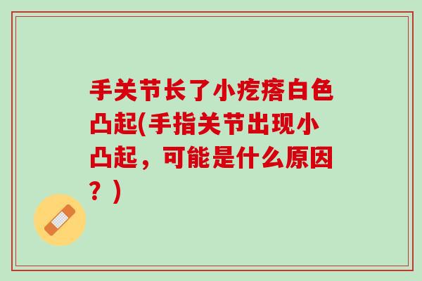 手关节长了小疙瘩白色凸起(手指关节出现小凸起，可能是什么原因？)