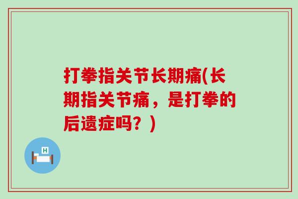 打拳指关节长期痛(长期指关节痛，是打拳的后遗症吗？)