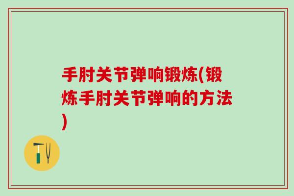 手肘关节弹响锻炼(锻炼手肘关节弹响的方法) 手肘关节弹响锻炼(锻炼手肘关节弹响的方法)