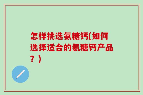 怎样挑选氨糖钙(如何选择适合的氨糖钙产品？)