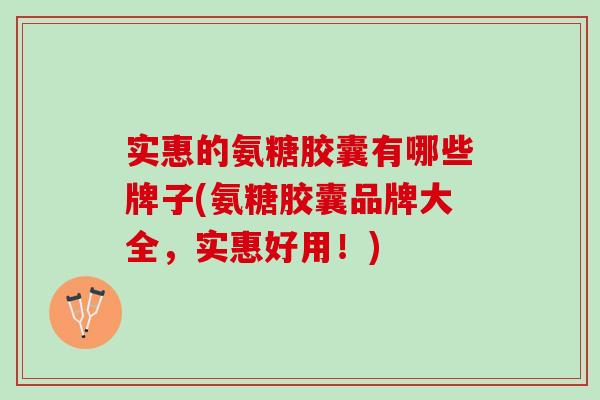 实惠的氨糖胶囊有哪些牌子(氨糖胶囊品牌大全，实惠好用！)
