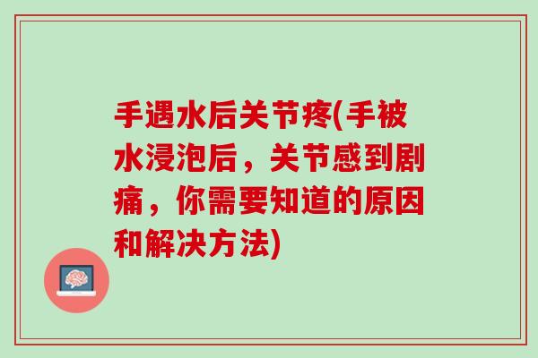 手遇水后关节疼(手被水浸泡后，关节感到剧痛，你需要知道的原因和解决方法)