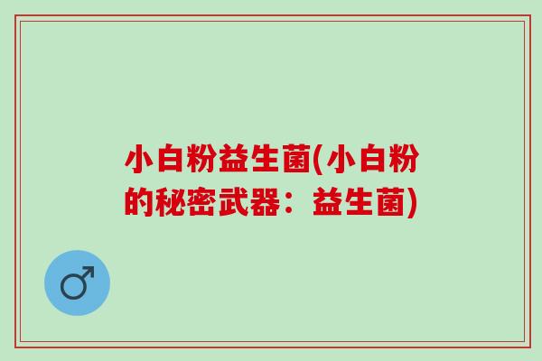 小白粉益生菌(小白粉的秘密武器:益生菌) 小白粉益生菌(小白粉的秘密武器:益生菌)