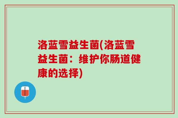洛蓝雪益生菌(洛蓝雪益生菌:维护你肠道健康的选择) 洛蓝雪益生菌(洛蓝雪益生菌:维护你肠道健康的选择)