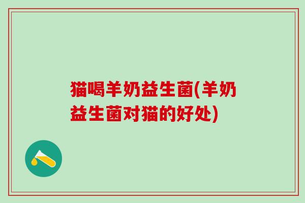 猫喝羊奶益生菌(羊奶益生菌对猫的好处)