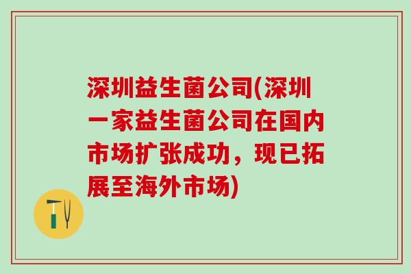 深圳益生菌公司(深圳一家益生菌公司在国内市场扩张成功，现已拓展至海外市场)
