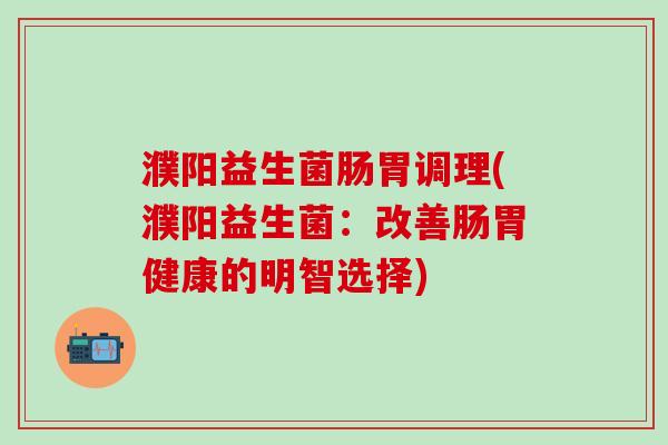 濮阳益生菌肠胃调理(濮阳益生菌：改善肠胃健康的明智选择)