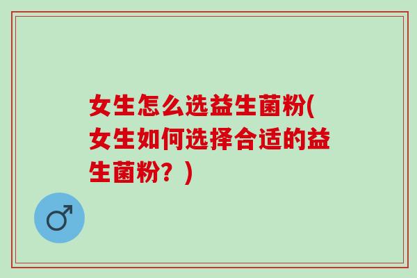 女生怎么选益生菌粉(女生如何选择合适的益生菌粉？)
