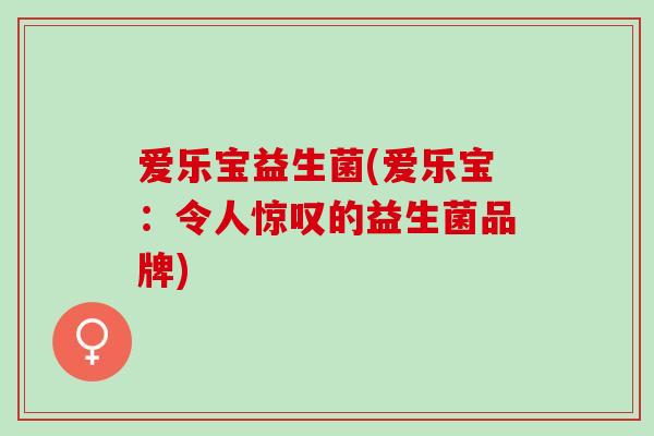 爱乐宝益生菌(爱乐宝：令人惊叹的益生菌品牌)