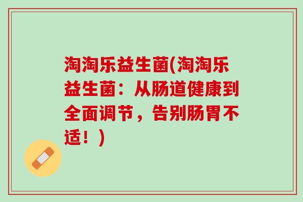 淘淘乐益生菌(淘淘乐益生菌：从肠道健康到全面调节，告别肠胃不适！)