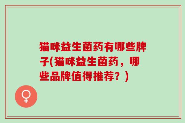 猫咪益生菌药有哪些牌子(猫咪益生菌药，哪些品牌值得推荐？)