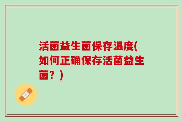 活菌益生菌保存温度(如何正确保存活菌益生菌？)