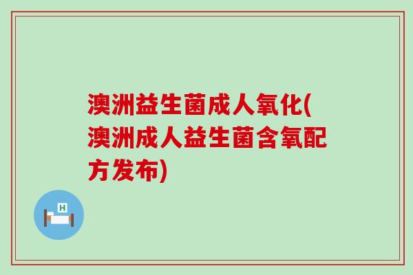 澳洲益生菌成人氧化(澳洲成人益生菌含氧配方发布)