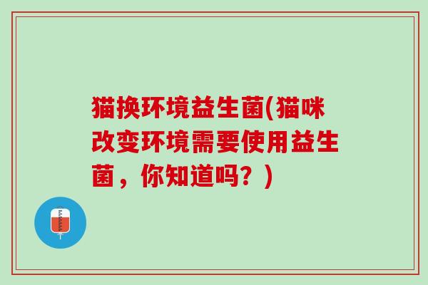 猫换环境益生菌(猫咪改变环境需要使用益生菌,你知道吗?) 猫换环境益生菌(猫咪改变环境需要使用益生菌,你知道吗?)