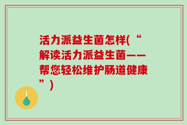 活力派益生菌怎样(“解读活力派益生菌——帮您轻松维护肠道健康”)