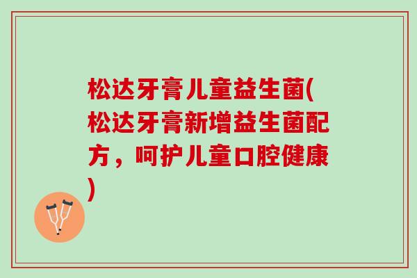松达牙膏儿童益生菌(松达牙膏新增益生菌配方，呵护儿童口腔健康)