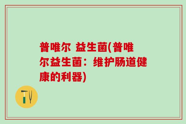 普唯尔 益生菌(普唯尔益生菌：维护肠道健康的利器)