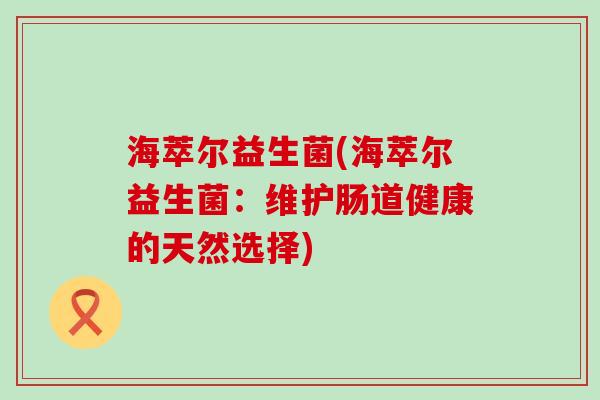 海萃尔益生菌(海萃尔益生菌：维护肠道健康的天然选择)