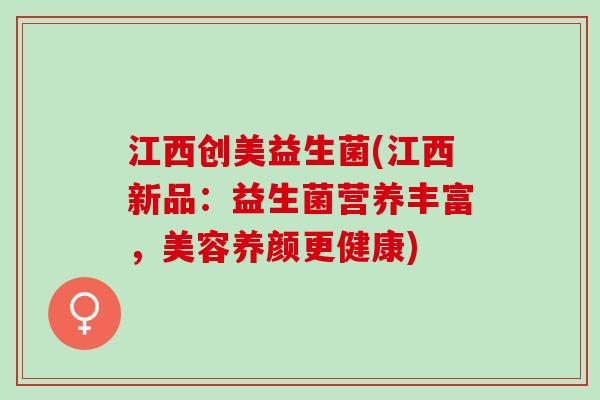 江西创美益生菌(江西新品：益生菌营养丰富，美容养颜更健康)