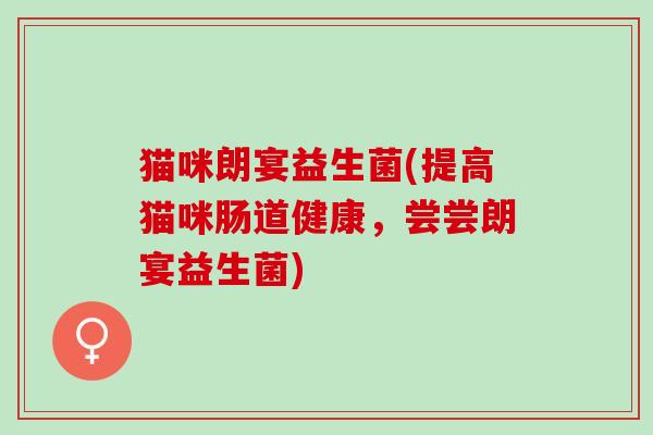 猫咪朗宴益生菌(提高猫咪肠道健康，尝尝朗宴益生菌)