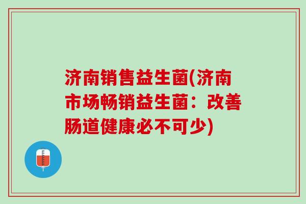济南销售益生菌(济南市场畅销益生菌:改善肠道健康必不可少) 济南销售益生菌(济南市场畅销益生菌:改善肠道健康必不可少)