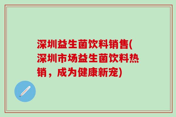 深圳益生菌饮料销售(深圳市场益生菌饮料热销，成为健康新宠)