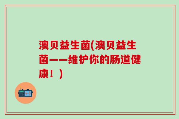 澳贝益生菌(澳贝益生菌——维护你的肠道健康！)