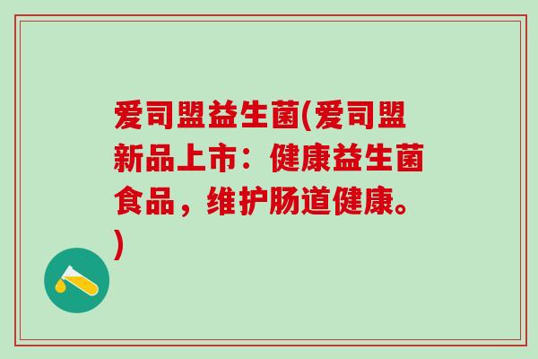 爱司盟益生菌(爱司盟新品上市：健康益生菌食品，维护肠道健康。)